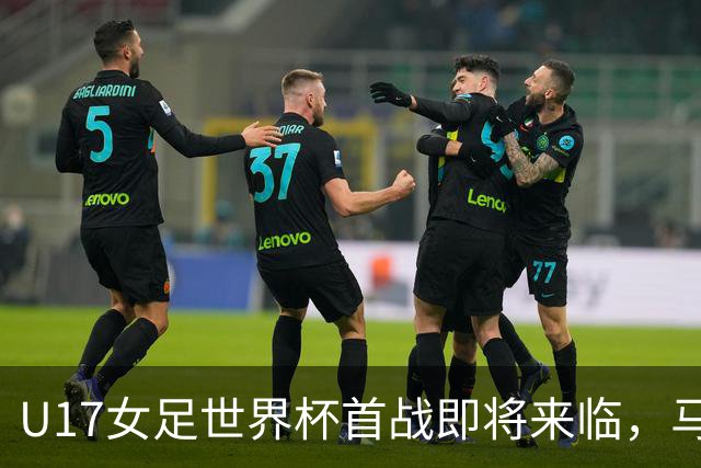 U17女足世界杯首战即将来临，马晓旭：队伍提升显著，整体实力强劲